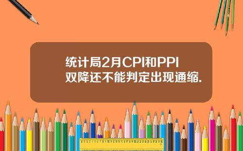 统计局2月CPI和PPI双降还不能判定出现通缩.