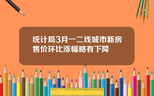 统计局3月一二线城市新房售价环比涨幅略有下降