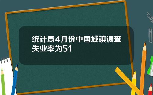 统计局4月份中国城镇调查失业率为51