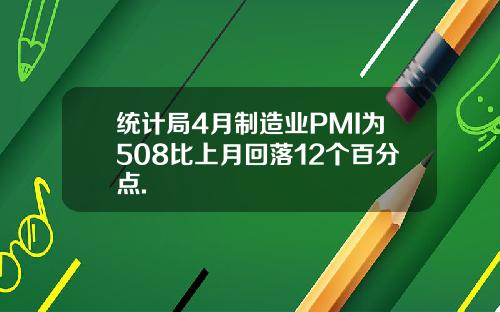 统计局4月制造业PMI为508比上月回落12个百分点.