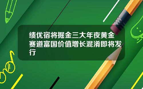 绩优宿将掘金三大年夜黄金赛道富国价值增长混淆即将发行