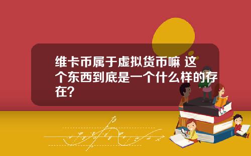 维卡币属于虚拟货币嘛 这个东西到底是一个什么样的存在？