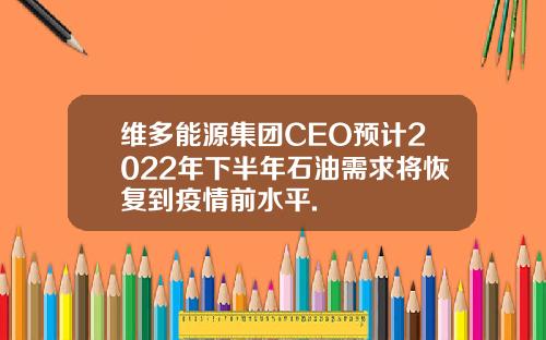 维多能源集团CEO预计2022年下半年石油需求将恢复到疫情前水平.