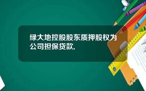 绿大地控股股东质押股权为公司担保贷款.