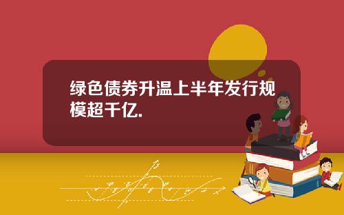 绿色债券升温上半年发行规模超千亿.