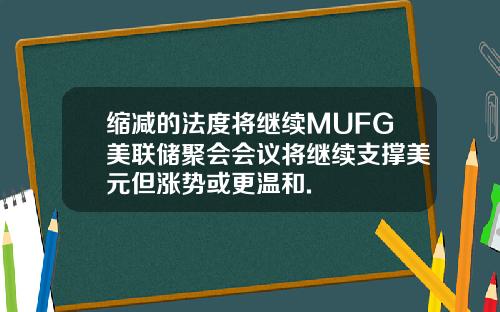 缩减的法度将继续MUFG美联储聚会会议将继续支撑美元但涨势或更温和.