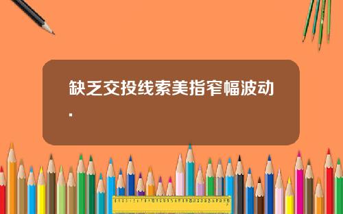 缺乏交投线索美指窄幅波动.