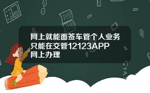 网上就能面签车管个人业务只能在交管12123APP网上办理