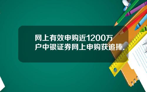 网上有效申购近1200万户中银证券网上申购获追捧.