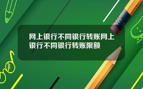 网上银行不同银行转账网上银行不同银行转账限额