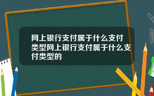 网上银行支付属于什么支付类型网上银行支付属于什么支付类型的