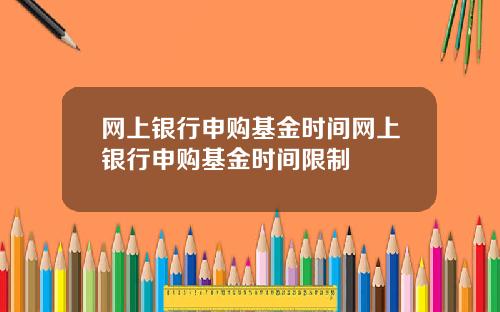 网上银行申购基金时间网上银行申购基金时间限制