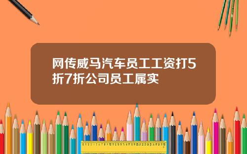 网传威马汽车员工工资打5折7折公司员工属实