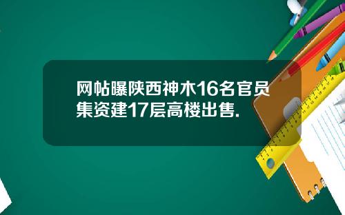 网帖曝陕西神木16名官员集资建17层高楼出售.