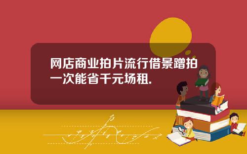 网店商业拍片流行借景蹭拍一次能省千元场租.