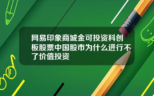 网易印象商城金可投资科创板股票中国股市为什么进行不了价值投资