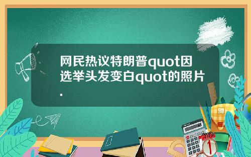网民热议特朗普quot因选举头发变白quot的照片.