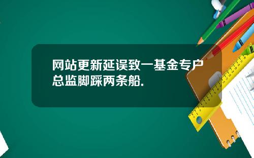 网站更新延误致一基金专户总监脚踩两条船.