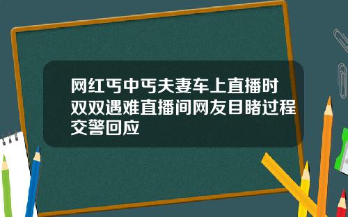 网红丐中丐夫妻车上直播时双双遇难直播间网友目睹过程交警回应