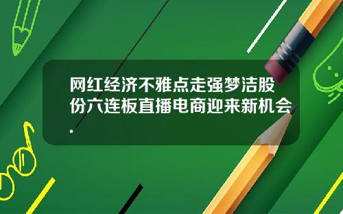 网红经济不雅点走强梦洁股份六连板直播电商迎来新机会.