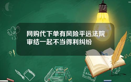 网购代下单有风险平远法院审结一起不当得利纠纷