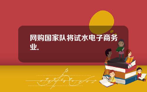 网购国家队将试水电子商务业.