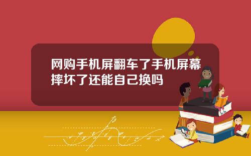 网购手机屏翻车了手机屏幕摔坏了还能自己换吗