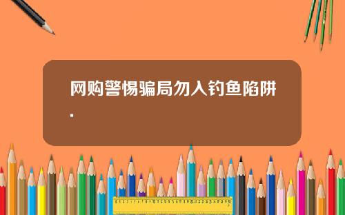 网购警惕骗局勿入钓鱼陷阱.