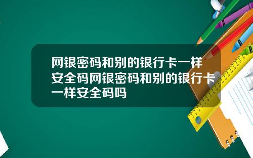 网银密码和别的银行卡一样安全码网银密码和别的银行卡一样安全码吗