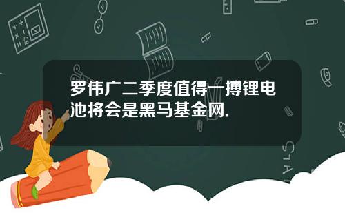 罗伟广二季度值得一搏锂电池将会是黑马基金网.