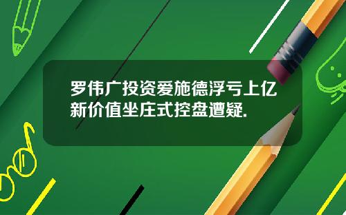 罗伟广投资爱施德浮亏上亿新价值坐庄式控盘遭疑.