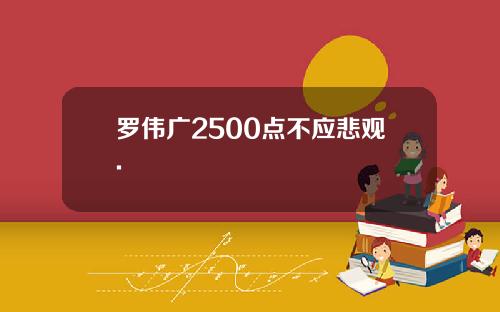 罗伟广2500点不应悲观.