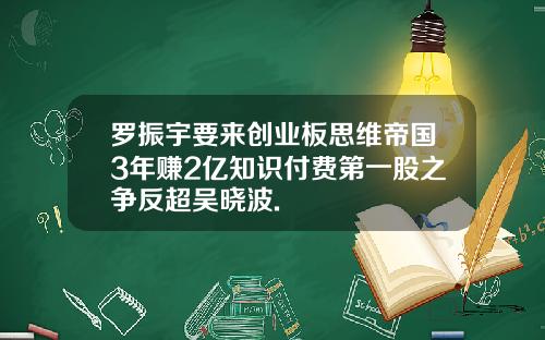 罗振宇要来创业板思维帝国3年赚2亿知识付费第一股之争反超吴晓波.