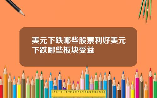 美元下跌哪些股票利好美元下跌哪些板块受益