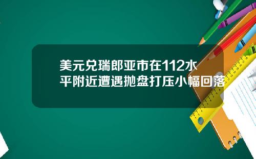 美元兑瑞郎亚市在112水平附近遭遇抛盘打压小幅回落