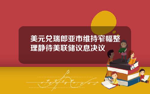 美元兑瑞郎亚市维持窄幅整理静待美联储议息决议