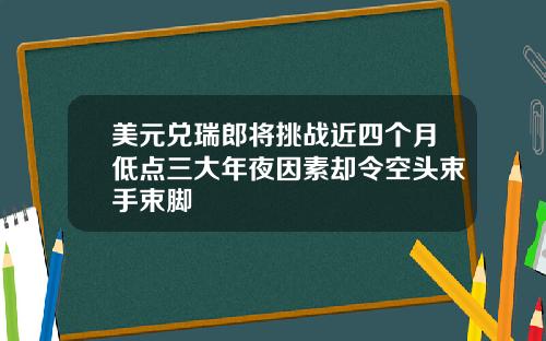 美元兑瑞郎将挑战近四个月低点三大年夜因素却令空头束手束脚