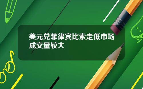 美元兑菲律宾比索走低市场成交量较大