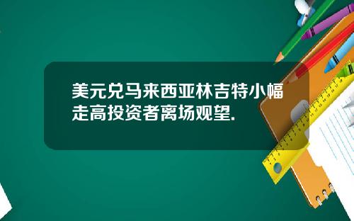 美元兑马来西亚林吉特小幅走高投资者离场观望.