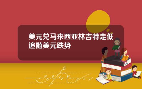 美元兑马来西亚林吉特走低追随美元跌势