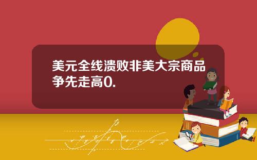 美元全线溃败非美大宗商品争先走高0.