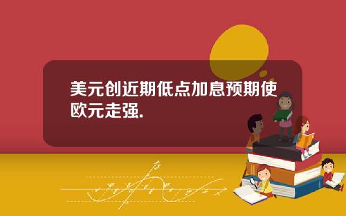 美元创近期低点加息预期使欧元走强.