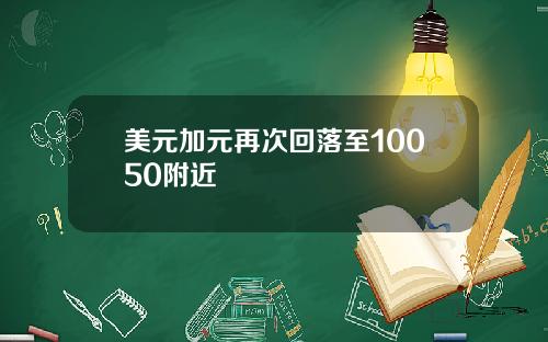 美元加元再次回落至10050附近