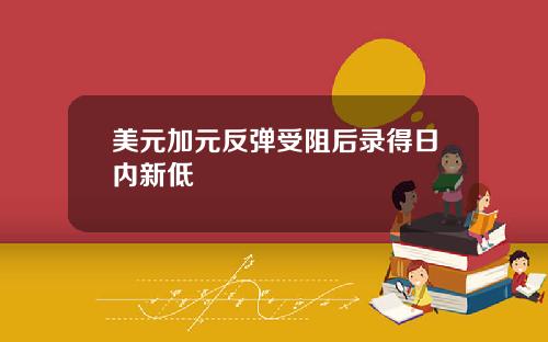 美元加元反弹受阻后录得日内新低