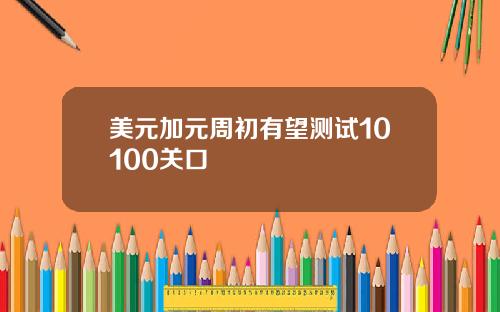 美元加元周初有望测试10100关口
