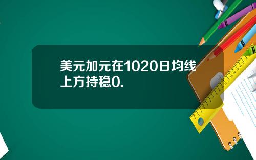 美元加元在1020日均线上方持稳0.
