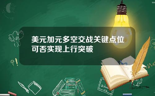 美元加元多空交战关键点位可否实现上行突破