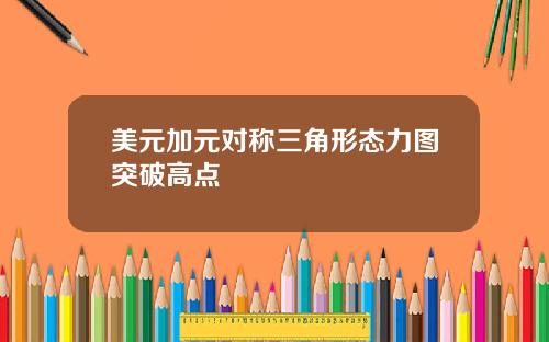美元加元对称三角形态力图突破高点