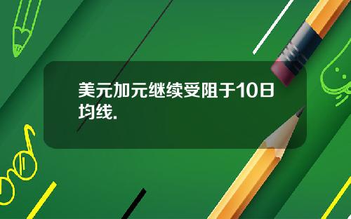 美元加元继续受阻于10日均线.