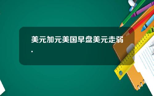 美元加元美国早盘美元走弱.